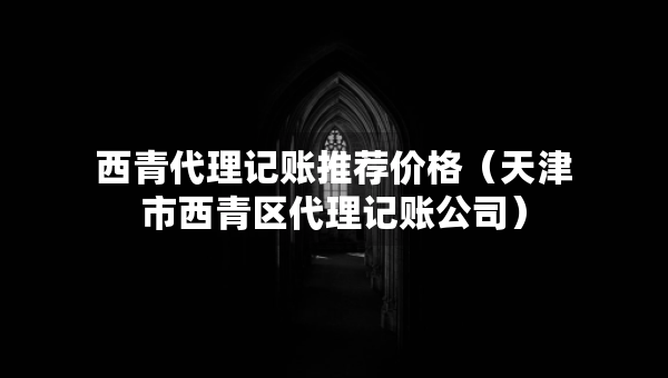 西青代理记账推荐价格（天津市西青区代理记账公司）