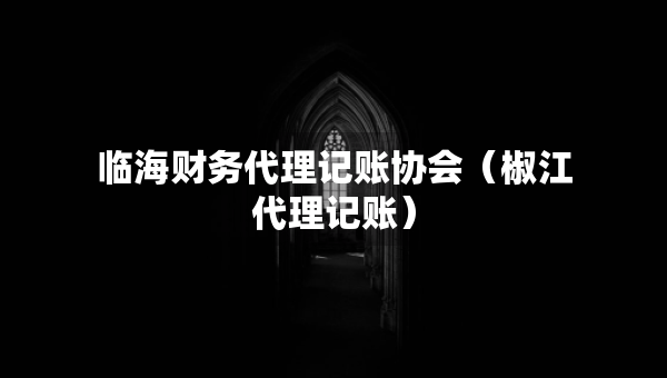 临海财务代理记账协会（椒江代理记账）