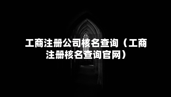 工商注册公司核名查询（工商注册核名查询官网）