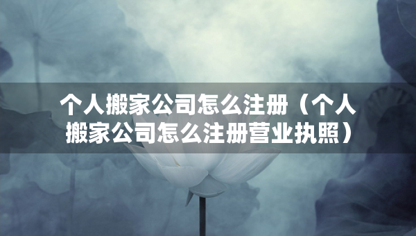 个人搬家公司怎么注册（个人搬家公司怎么注册营业执照）