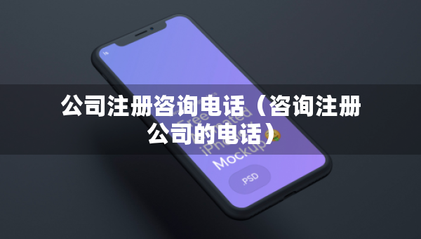 公司注册咨询电话（咨询注册公司的电话）