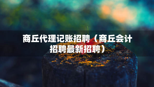 商丘代理记账招聘（商丘会计招聘最新招聘）