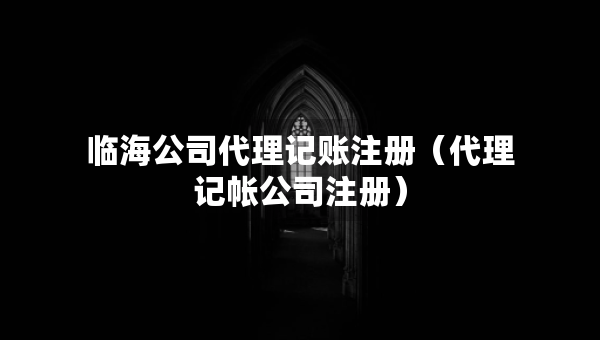 临海公司代理记账注册（代理记帐公司注册）