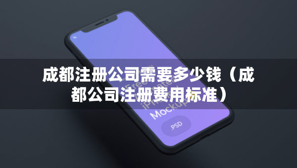 成都注册公司需要多少钱（成都公司注册费用标准）