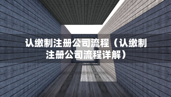 认缴制注册公司流程（认缴制注册公司流程详解）