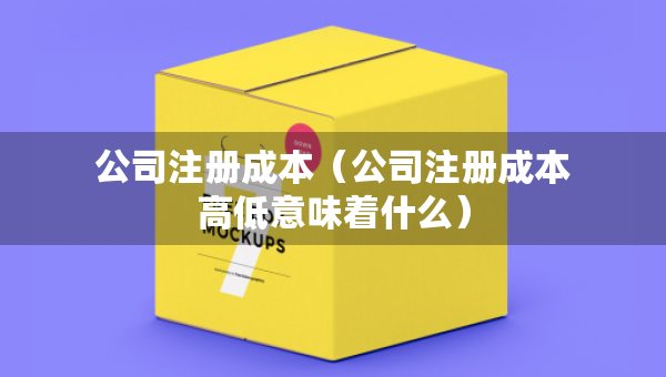 公司注册成本（公司注册成本高低意味着什么）