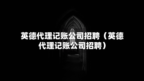 英德代理记账公司招聘（英德代理记账公司招聘）