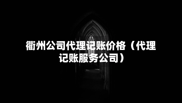 衢州公司代理记账价格（代理记账服务公司）