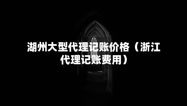 湖州大型代理记账价格（浙江代理记账费用）