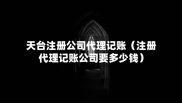 天台注册公司代理记账（注册代理记账公司要多少钱）