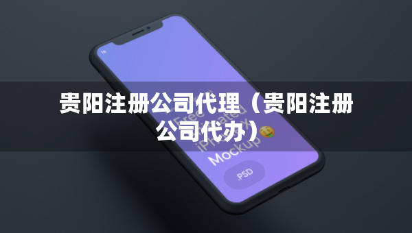 贵阳注册公司代理（贵阳注册公司代办）