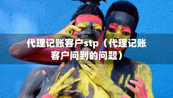 代理记账客户stp（代理记账客户问到的问题）