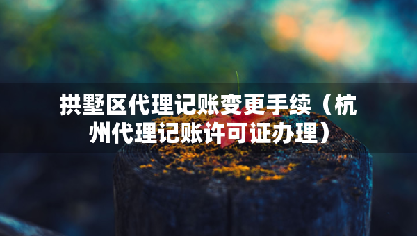 拱墅区代理记账变更手续（杭州代理记账许可证办理）