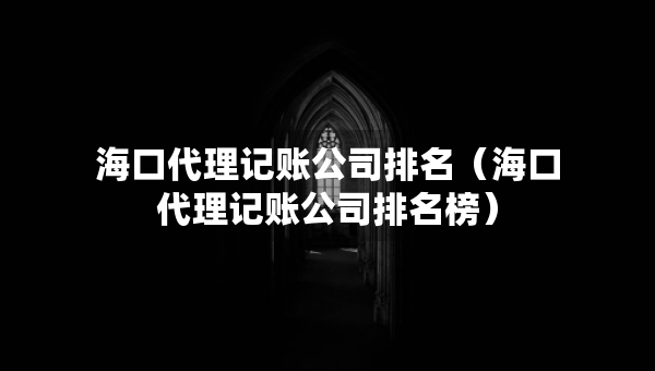 海口代理记账公司排名（海口代理记账公司排名榜）