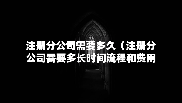 注册分公司需要多久（注册分公司需要多长时间流程和费用）