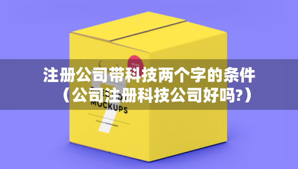 注册公司带科技两个字的条件（公司注册科技公司好吗?）