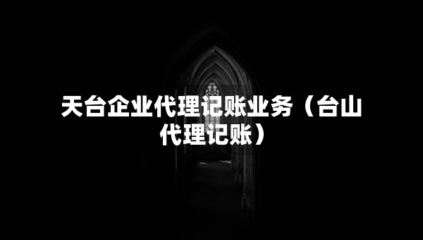 天台企业代理记账业务（台山代理记账）