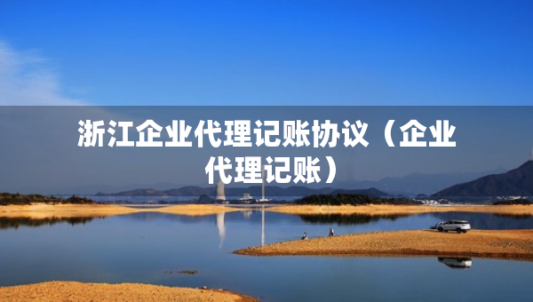 浙江企业代理记账协议（企业 代理记账）