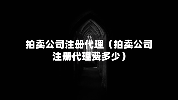 拍卖公司注册代理（拍卖公司注册代理费多少）