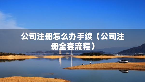 公司注册怎么办手续（公司注册全套流程）