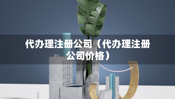 代办理注册公司（代办理注册公司价格）