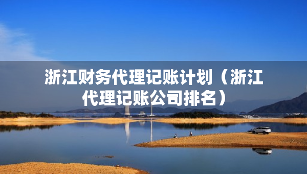 浙江财务代理记账计划（浙江代理记账公司排名）