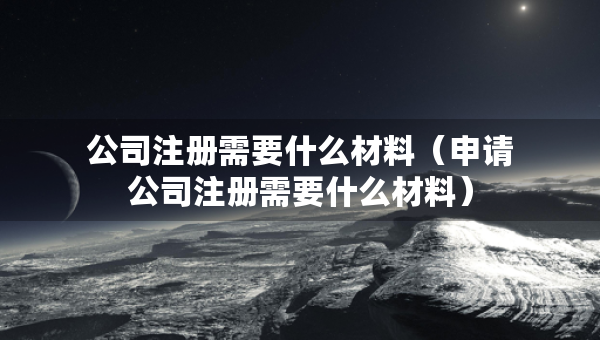 公司注册需要什么材料（申请公司注册需要什么材料）