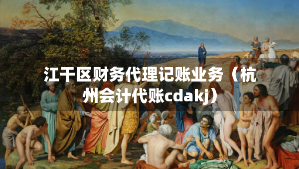 江干区财务代理记账业务（杭州会计代账cdakj）