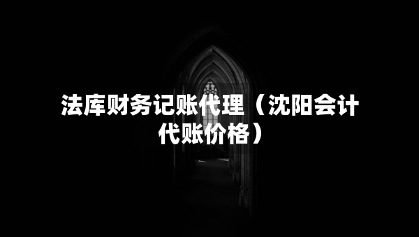 法库财务记账代理（沈阳会计代账价格）