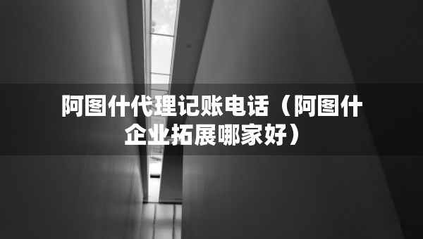 阿图什代理记账电话（阿图什企业拓展哪家好）