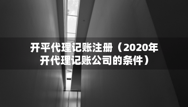 开平代理记账注册（2020年开代理记账公司的条件）