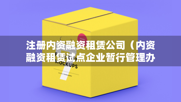 注册内资融资租赁公司（内资融资租赁试点企业暂行管理办法）