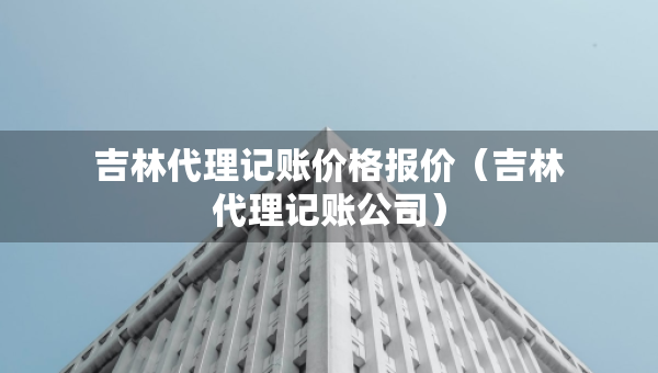 吉林代理记账价格报价（吉林代理记账公司）