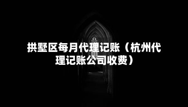 拱墅区每月代理记账（杭州代理记账公司收费）