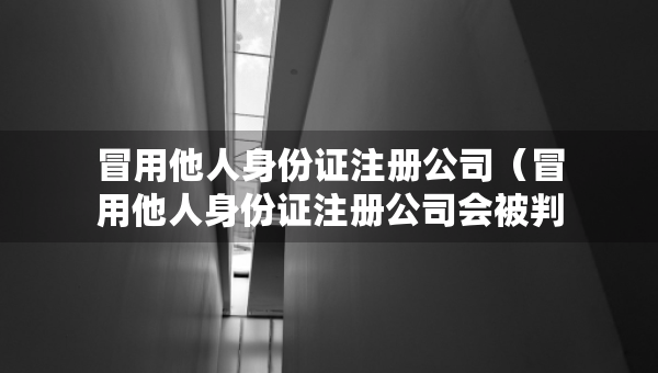 冒用他人身份证注册公司（冒用他人身份证注册公司会被判刑吗）