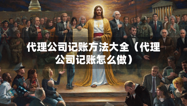 代理公司记账方法大全（代理公司记账怎么做）