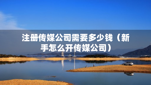 注册传媒公司需要多少钱（新手怎么开传媒公司）