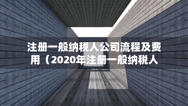 注册一般纳税人公司流程及费用（2020年注册一般纳税人公司的条件）