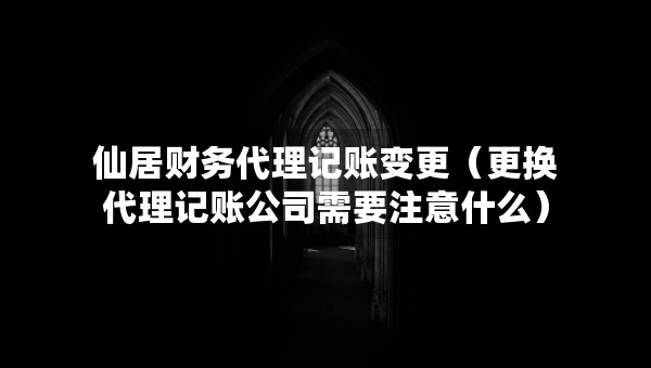 仙居财务代理记账变更（更换代理记账公司需要注意什么）