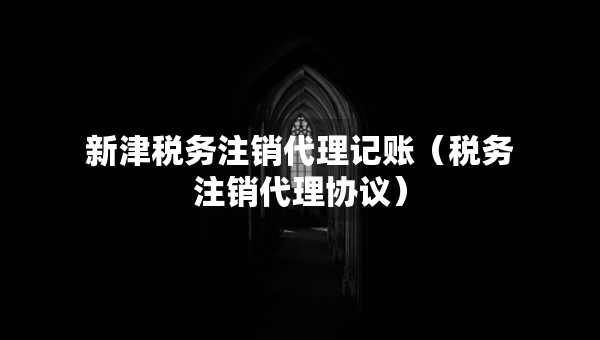 新津税务注销代理记账（税务注销代理协议）