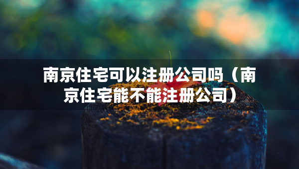 南京住宅可以注册公司吗（南京住宅能不能注册公司）