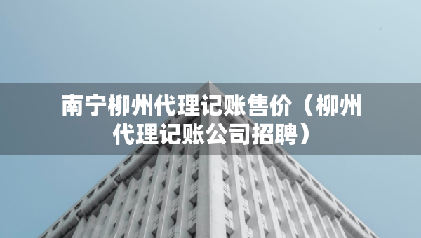 南宁柳州代理记账售价（柳州代理记账公司招聘）