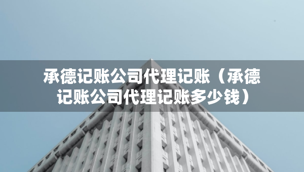 承德记账公司代理记账（承德记账公司代理记账多少钱）