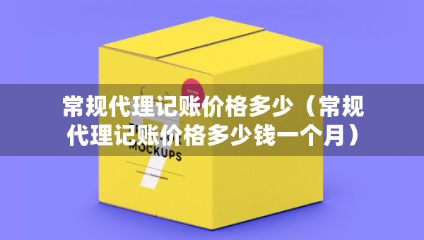 常规代理记账价格多少（常规代理记账价格多少钱一个月）