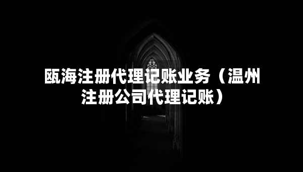 瓯海注册代理记账业务（温州注册公司代理记账）