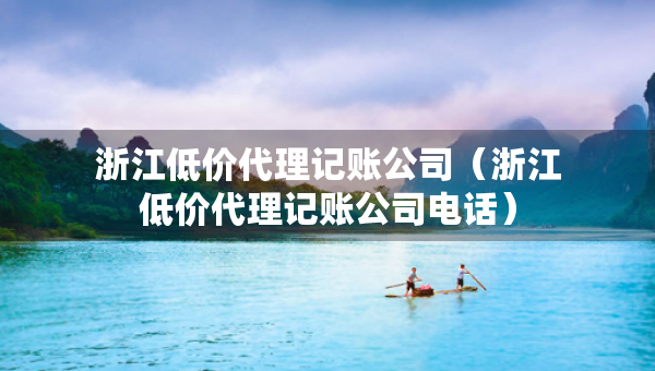 浙江低价代理记账公司（浙江低价代理记账公司电话）