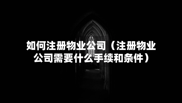 如何注册物业公司（注册物业公司需要什么手续和条件）