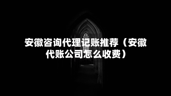 安徽咨询代理记账推荐（安徽代账公司怎么收费）