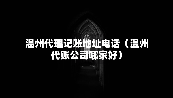 温州代理记账地址电话（温州代账公司哪家好）