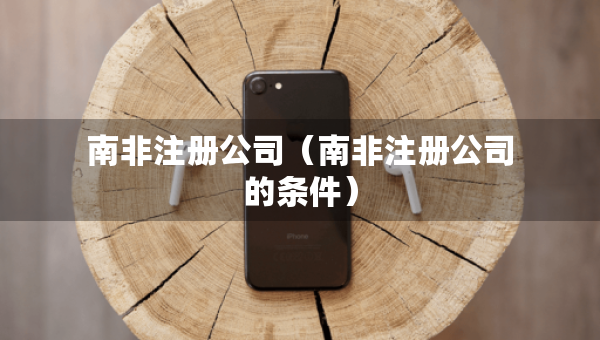 南非注册公司（南非注册公司的条件）